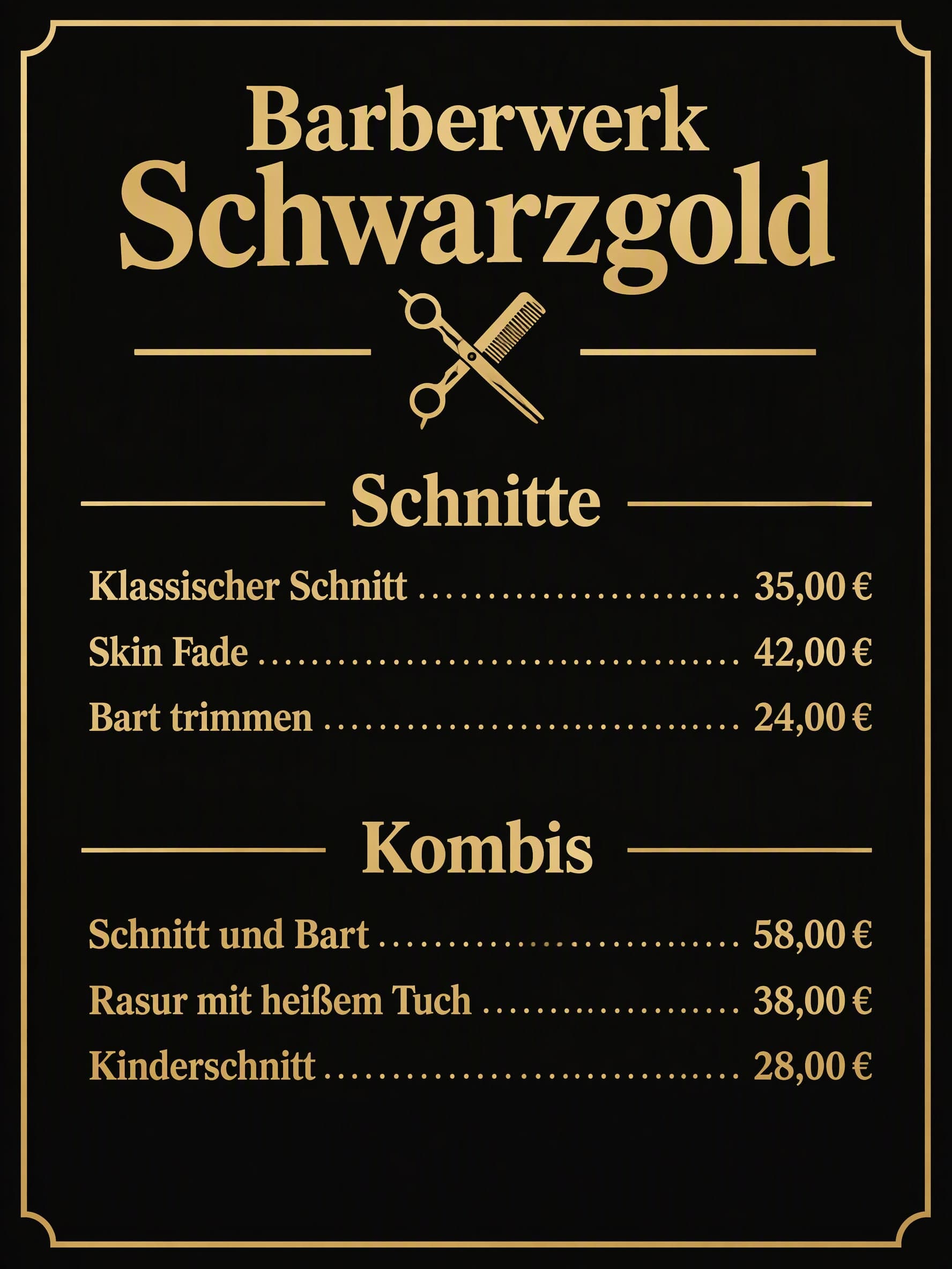 Black Gold Barber: Barberwerk Schwarzgold · Schnitte: Klassischer Schnitt 35,00 € · Skin Fade 42,00 € · Bart trimmen 24,00 € | Kombis: Schnitt und Bart 58,00 € · Rasur mit heißem Tuch 38,00 € · Kinderschnitt 28,00 €