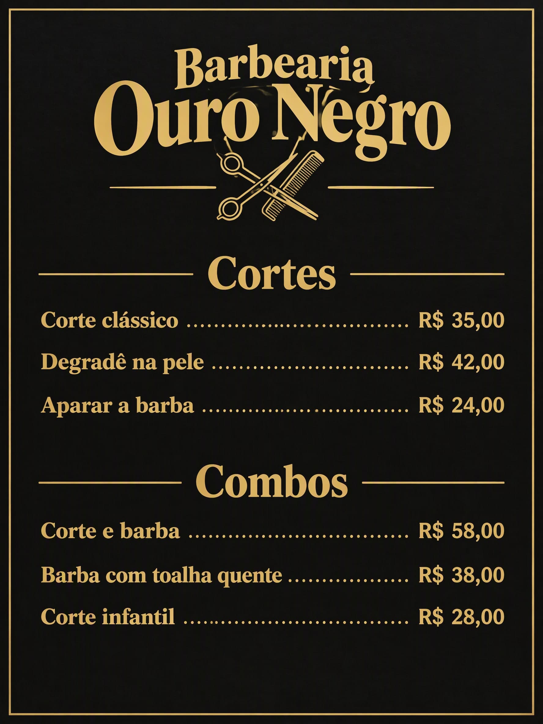 Barbearia preto e dourado: Barbearia Ouro Negro · Cortes: Corte clássico R$ 35,00 · Degradê na pele R$ 42,00 · Aparar a barba R$ 24,00 | Combos: Corte e barba R$ 58,00 · Barba com toalha quente R$ 38,00 · Corte infantil R$ 28,00